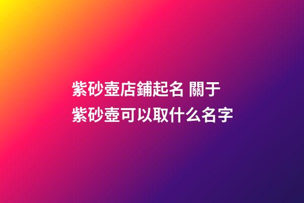 紫砂壺店鋪起名 關于紫砂壺可以取什么名字-第1張-店鋪起名-玄機派